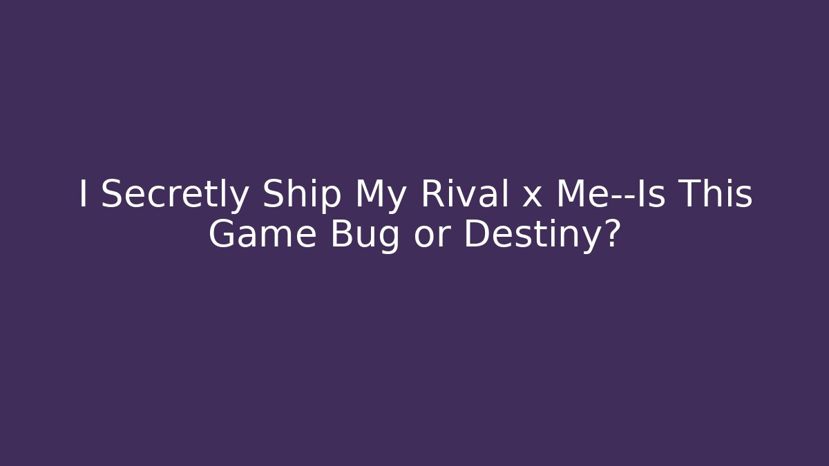 I Secretly Ship My Rival x Me—Is This Game Bug or Destiny?