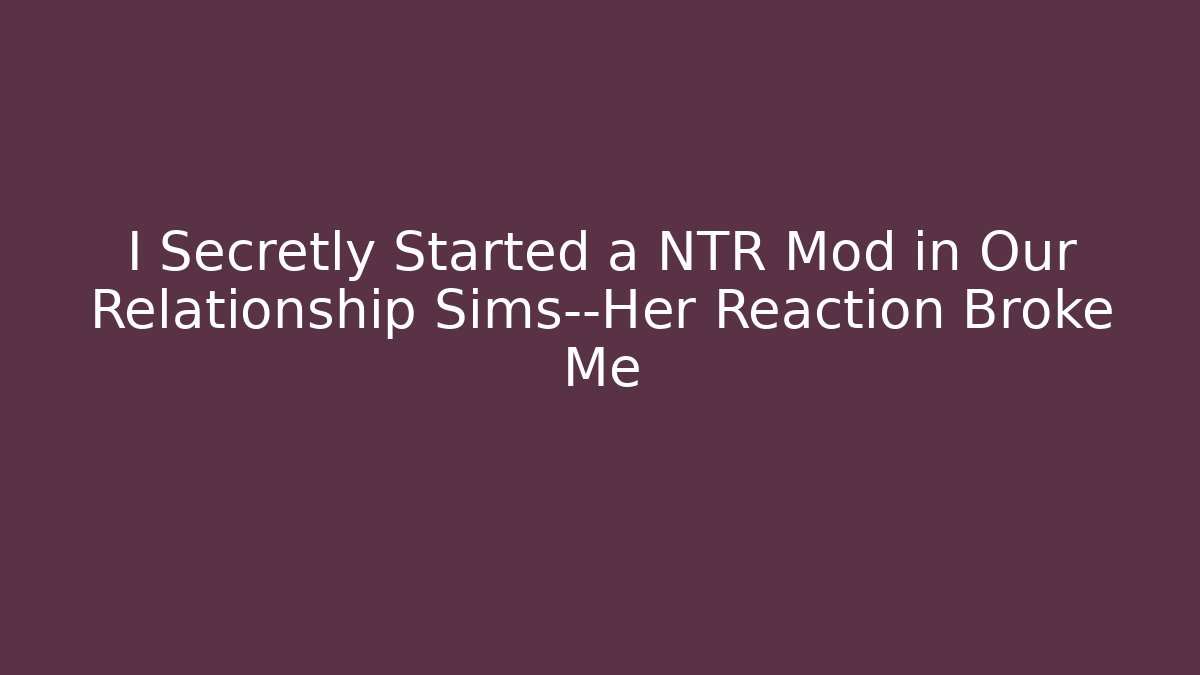 I Secretly Started a NTR Mod in Our Relationship Sims—Her Reaction Broke Me