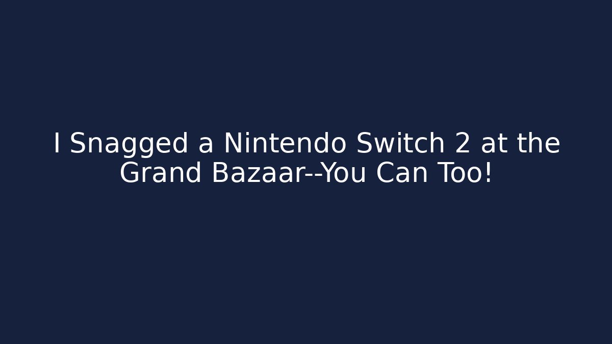 I Snagged a Nintendo Switch 2 at the Grand Bazaar—You Can Too!