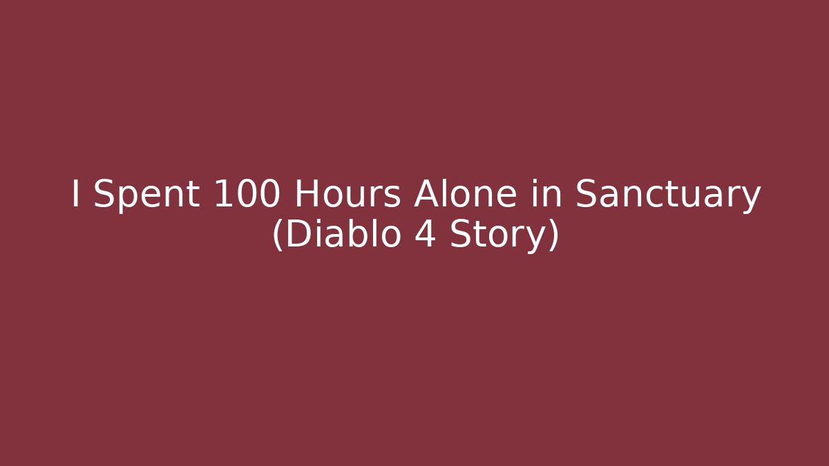 I Spent 100 Hours Alone in Sanctuary (Diablo 4 Story)