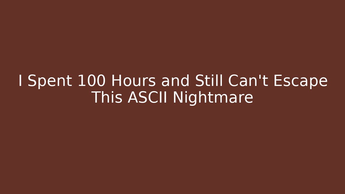 I Spent 100 Hours and Still Can't Escape This ASCII Nightmare