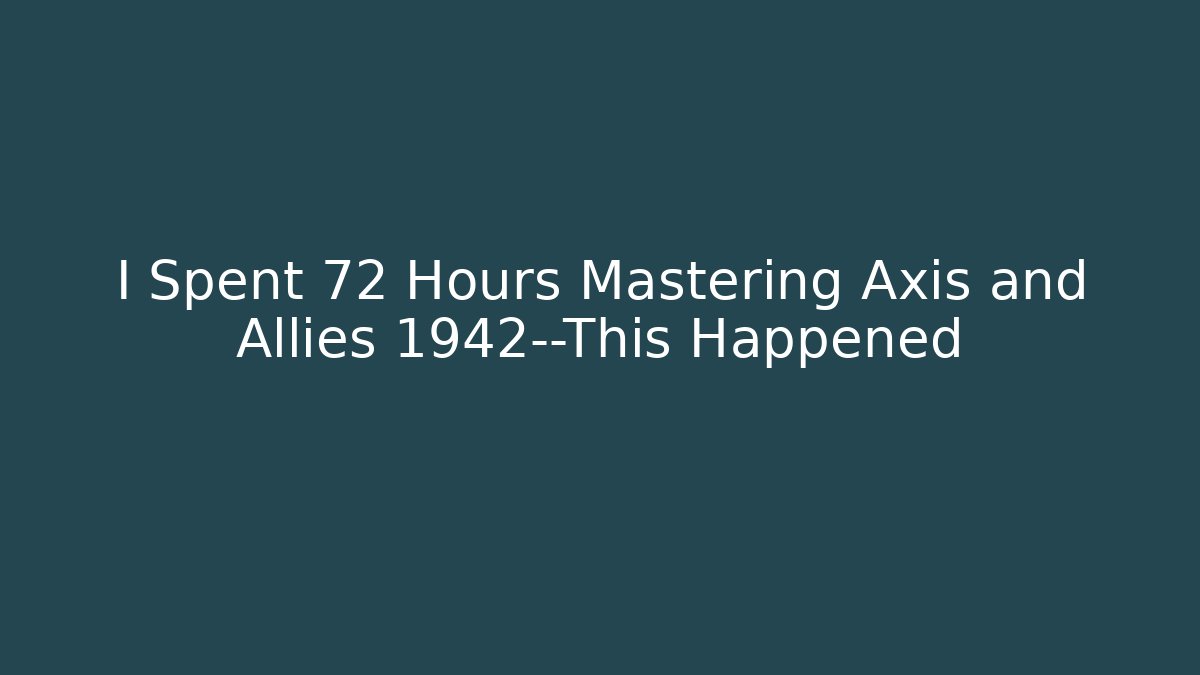 I Spent 72 Hours Mastering Axis and Allies 1942—This Happened