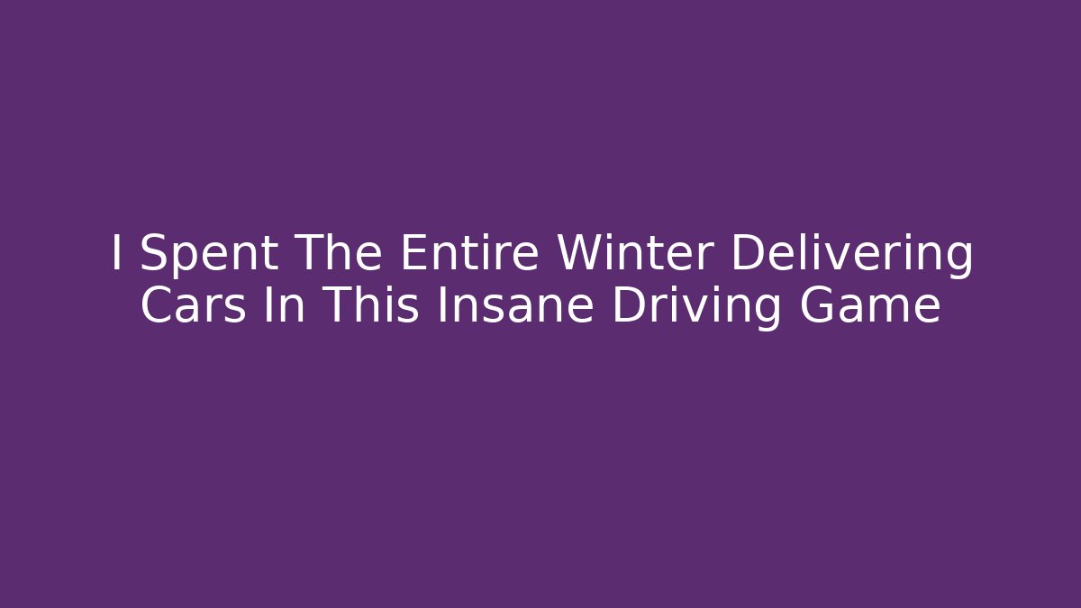 I Spent The Entire Winter Delivering Cars In This Insane Driving Game