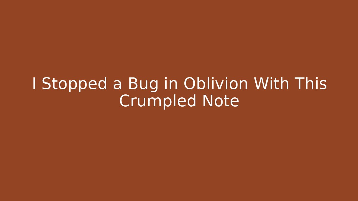 I Stopped a Bug in Oblivion With This Crumpled Note