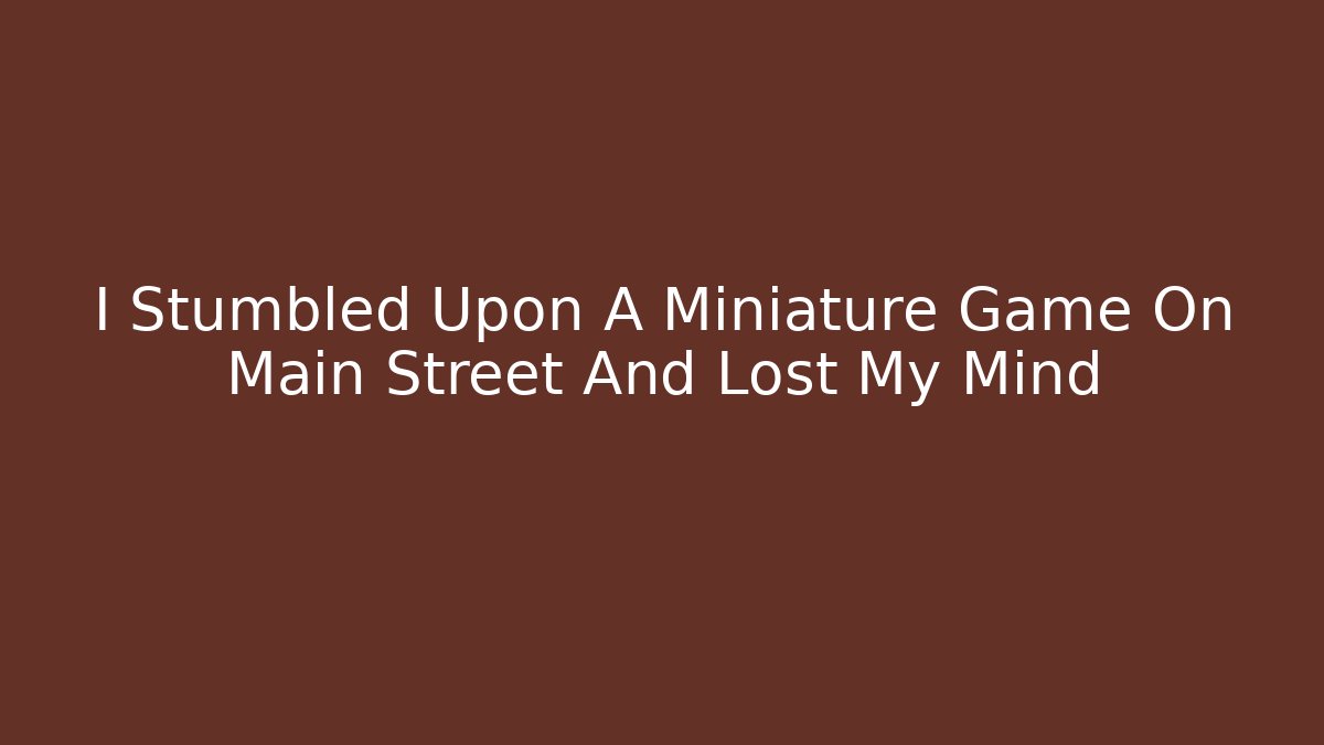 I Stumbled Upon A Miniature Game On Main Street And Lost My Mind