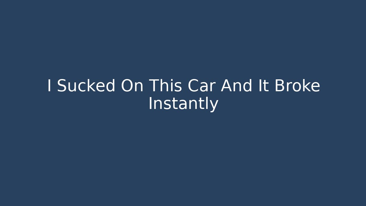 I Sucked On This Car And It Broke Instantly