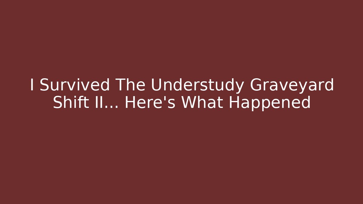I Survived The Understudy Graveyard Shift II... Here's What Happened