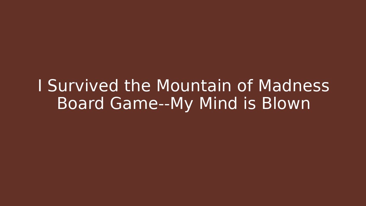 I Survived the Mountain of Madness Board Game—My Mind is Blown