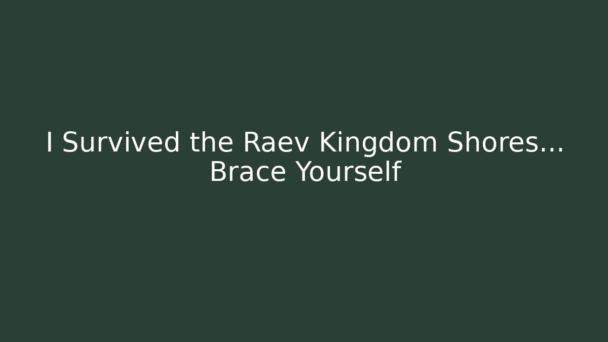 I Survived the Raev Kingdom Shores... Brace Yourself