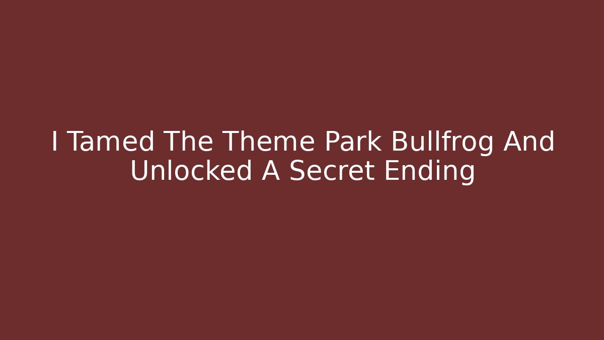 I Tamed The Theme Park Bullfrog And Unlocked A Secret Ending