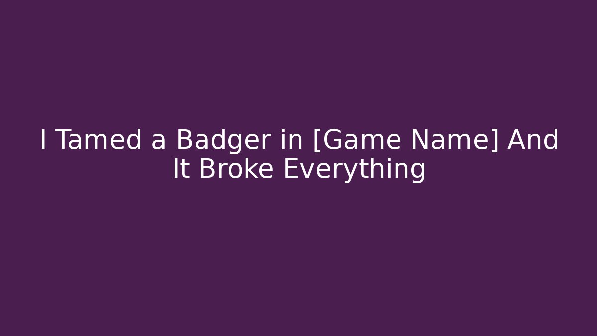 I Tamed a Badger in [Game Name] And It Broke Everything