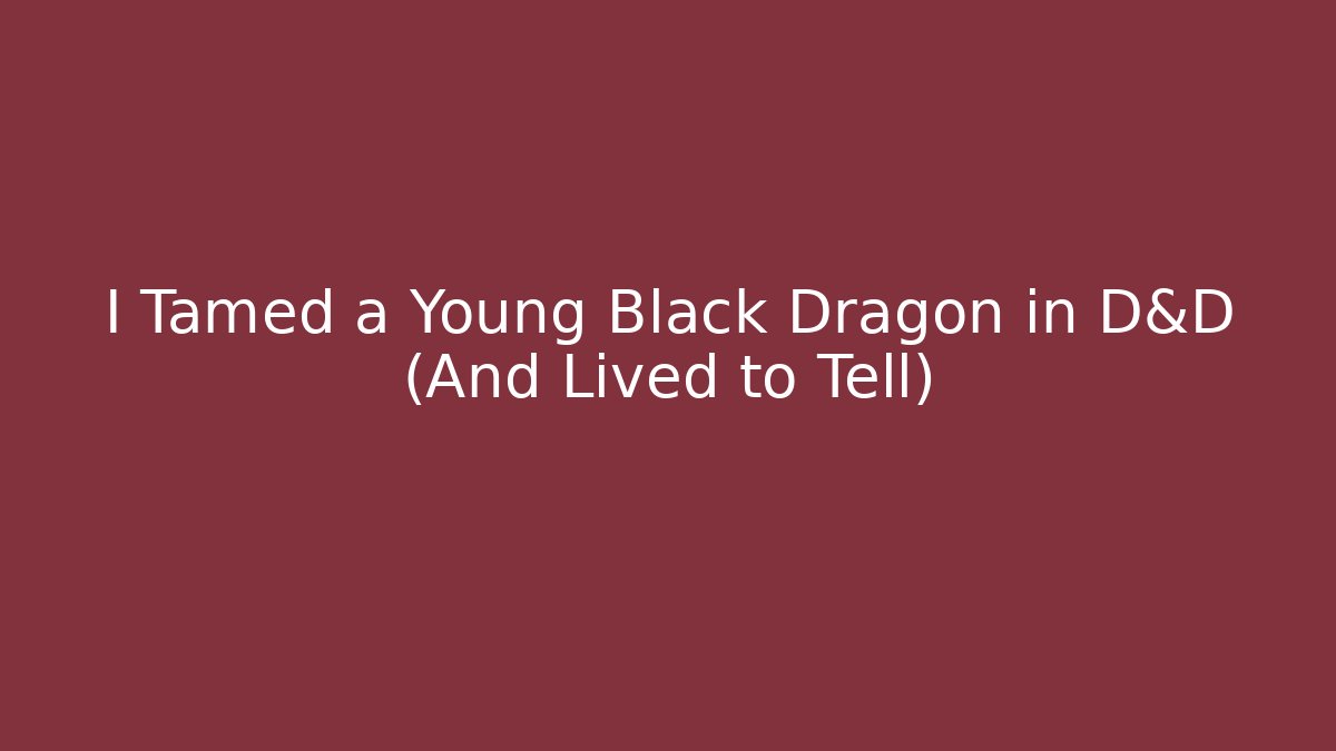 I Tamed a Young Black Dragon in D&D (And Lived to Tell)
