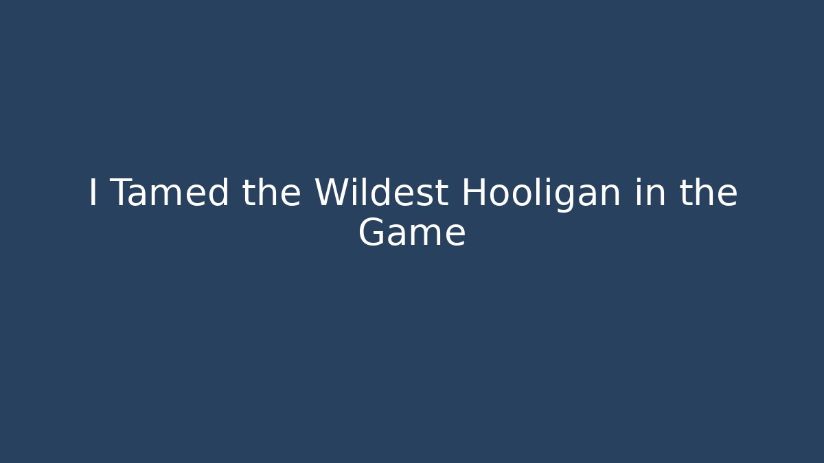I Tamed the Wildest Hooligan in the Game