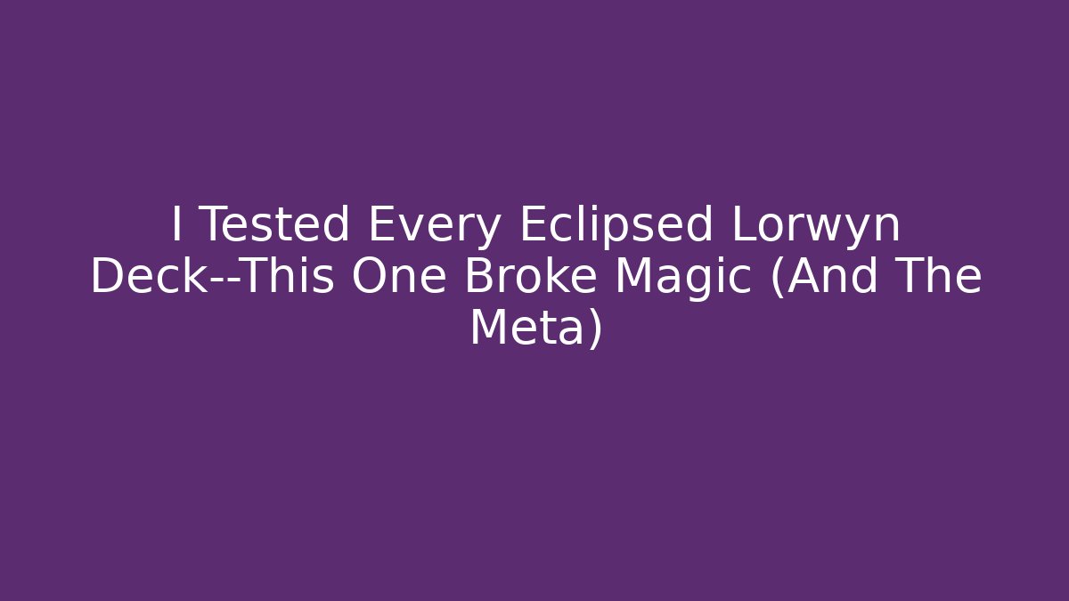 I Tested Every Eclipsed Lorwyn Deck—This One Broke Magic (And The Meta)