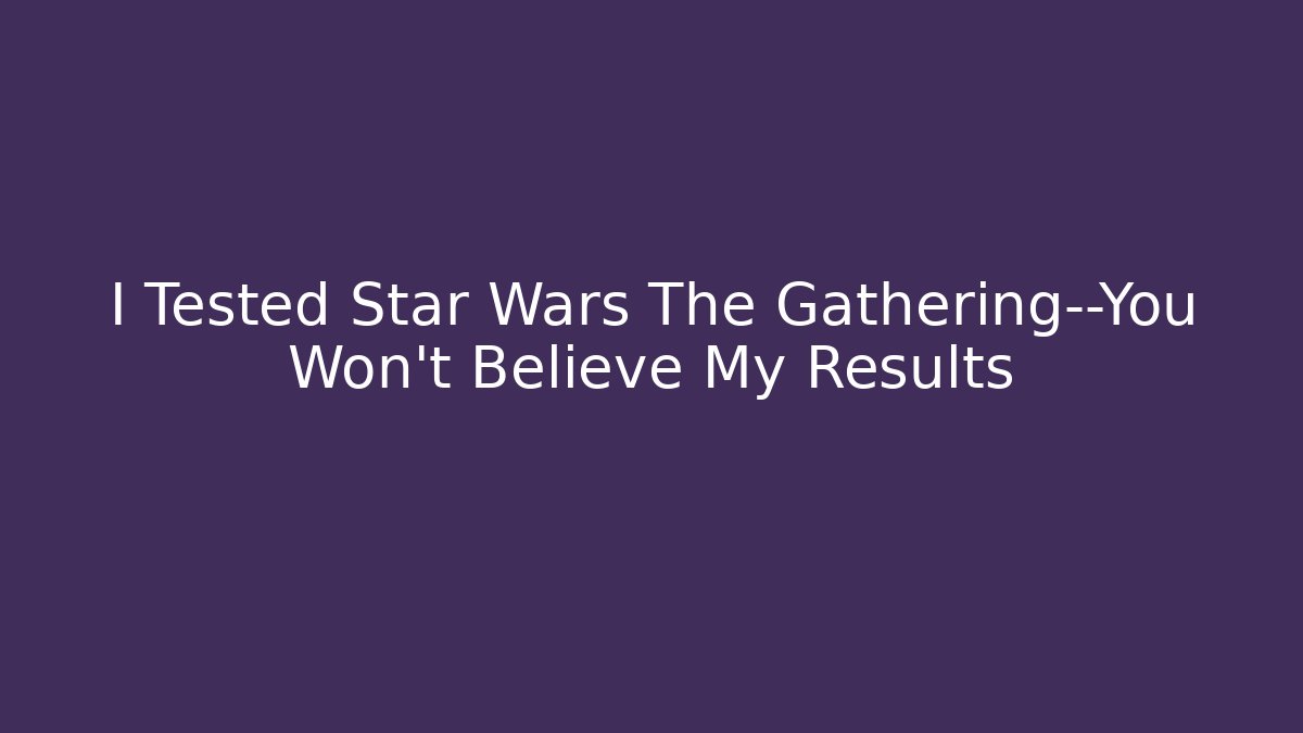 I Tested Star Wars The Gathering—You Won’t Believe My Results