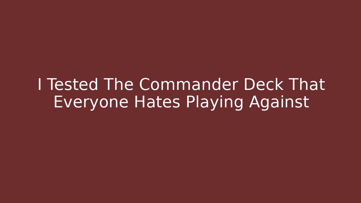 I Tested The Commander Deck That Everyone Hates Playing Against