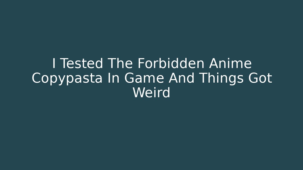 I Tested The Forbidden Anime Copypasta In Game And Things Got Weird