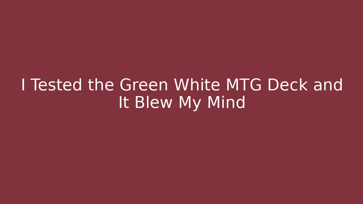 I Tested the Green White MTG Deck and It Blew My Mind