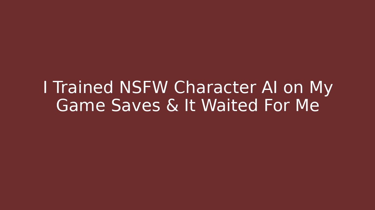 I Trained NSFW Character AI on My Game Saves & It Waited For Me
