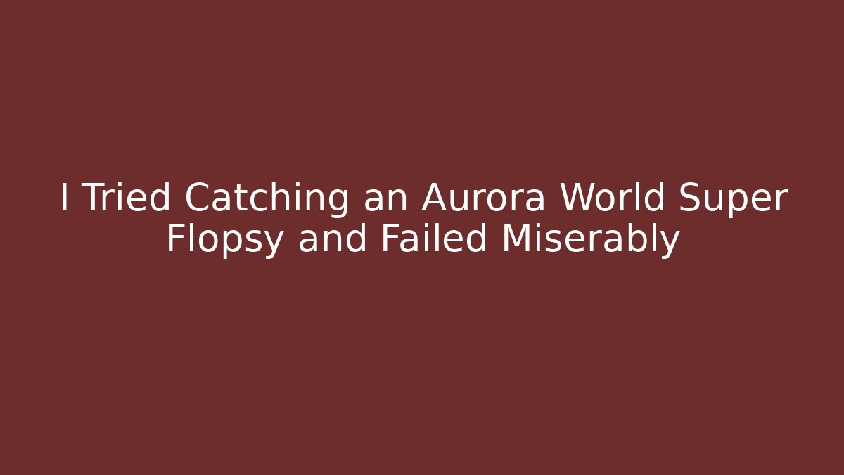 I Tried Catching an Aurora World Super Flopsy and Failed Miserably