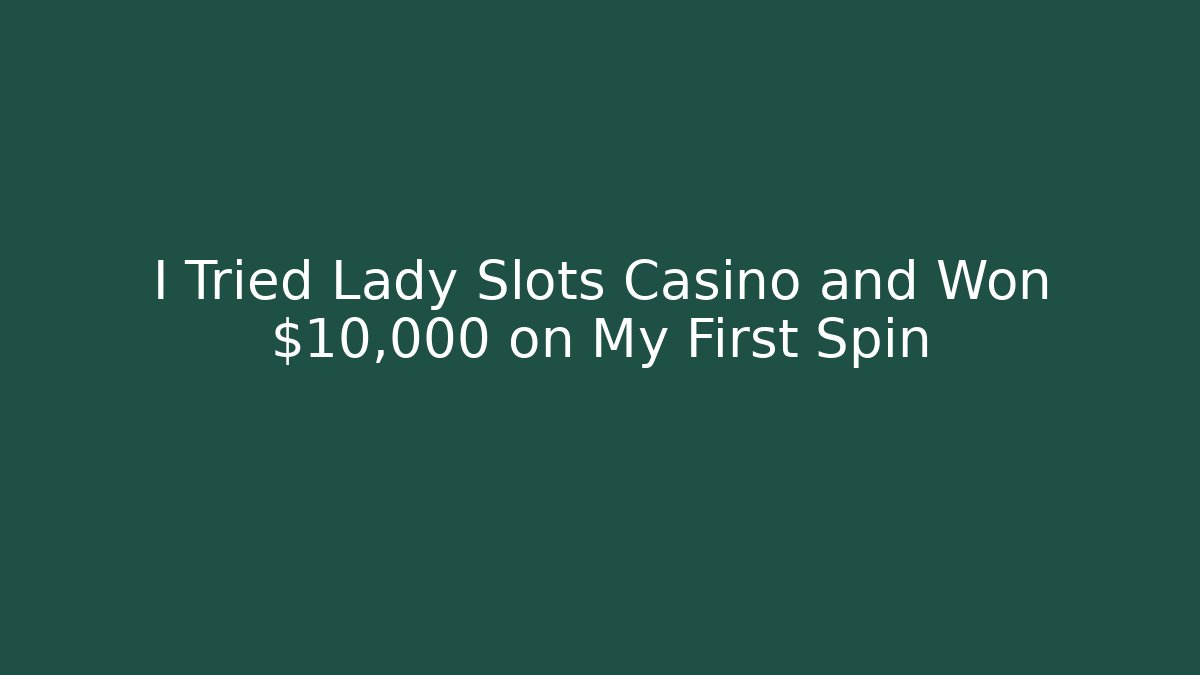 I Tried Lady Slots Casino and Won $10,000 on My First Spin