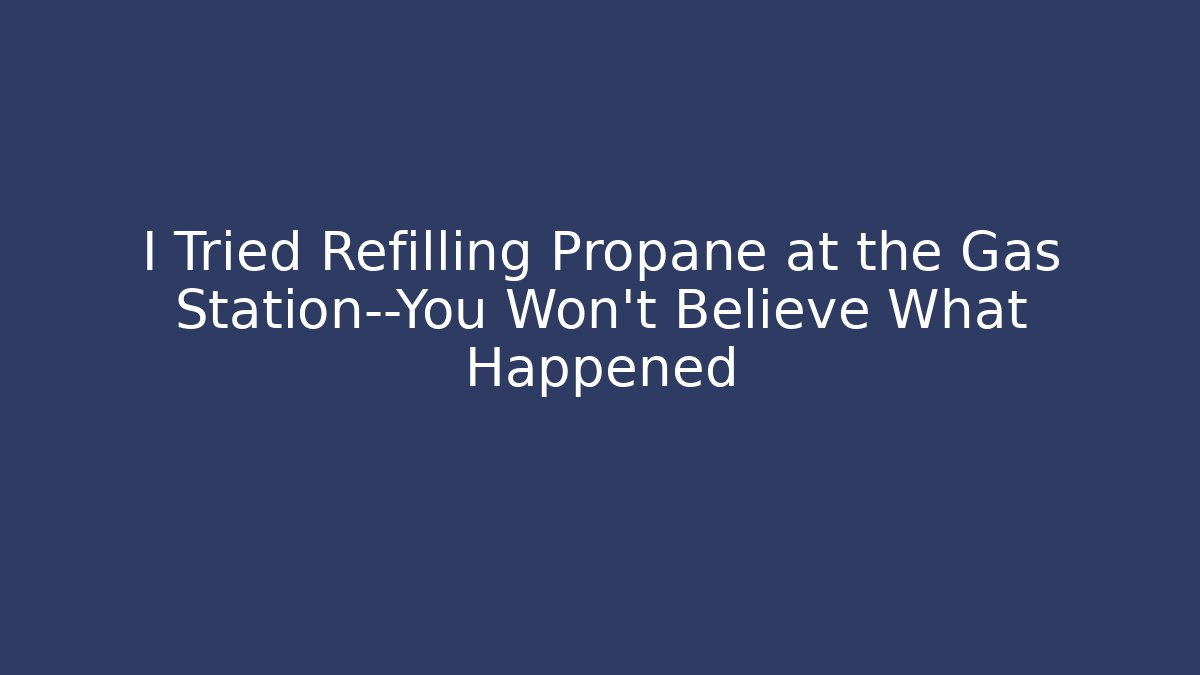 I Tried Refilling Propane at the Gas Station—You Won’t Believe What Happened