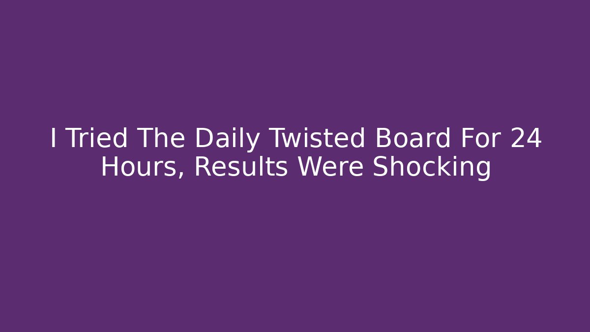 I Tried The Daily Twisted Board For 24 Hours, Results Were Shocking