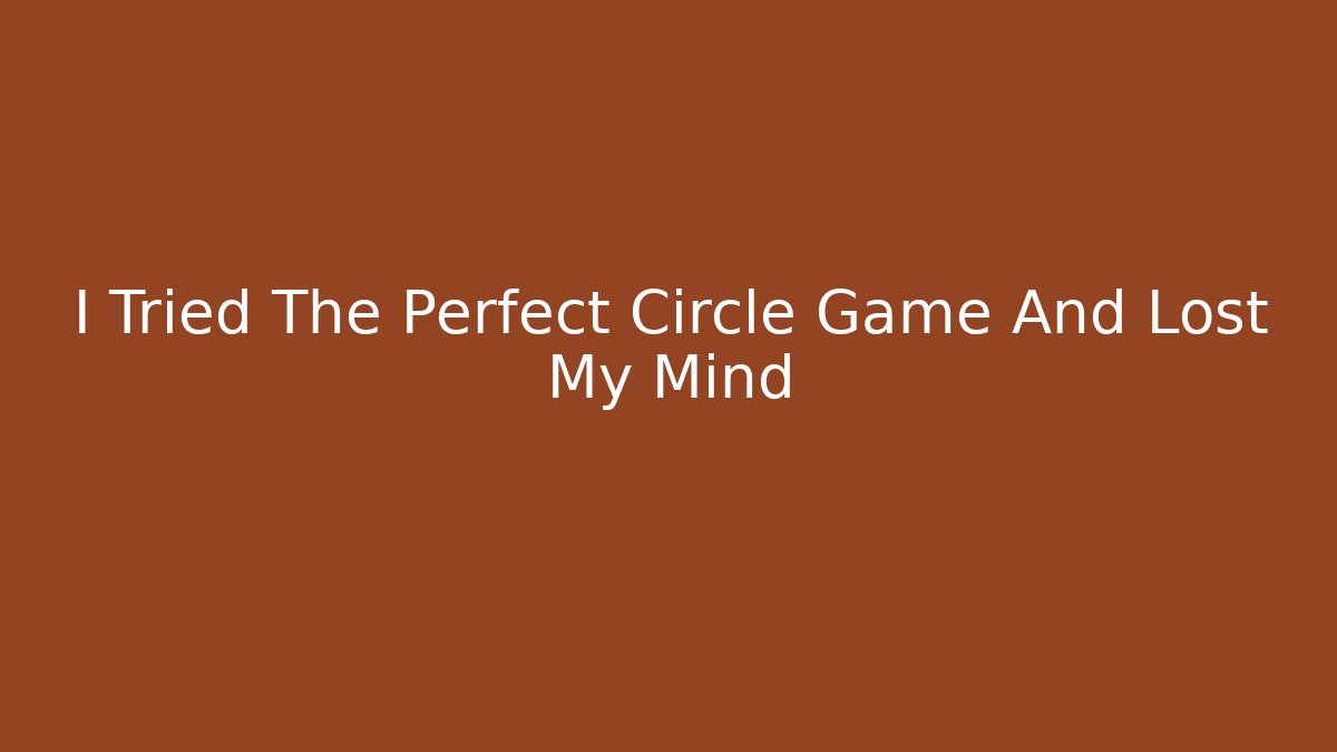 I Tried The Perfect Circle Game And Lost My Mind