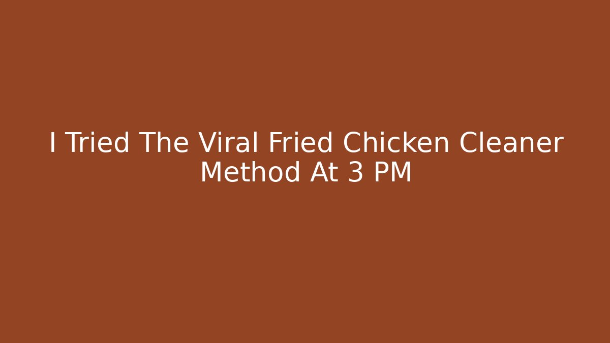 I Tried The Viral Fried Chicken Cleaner Method At 3 PM
