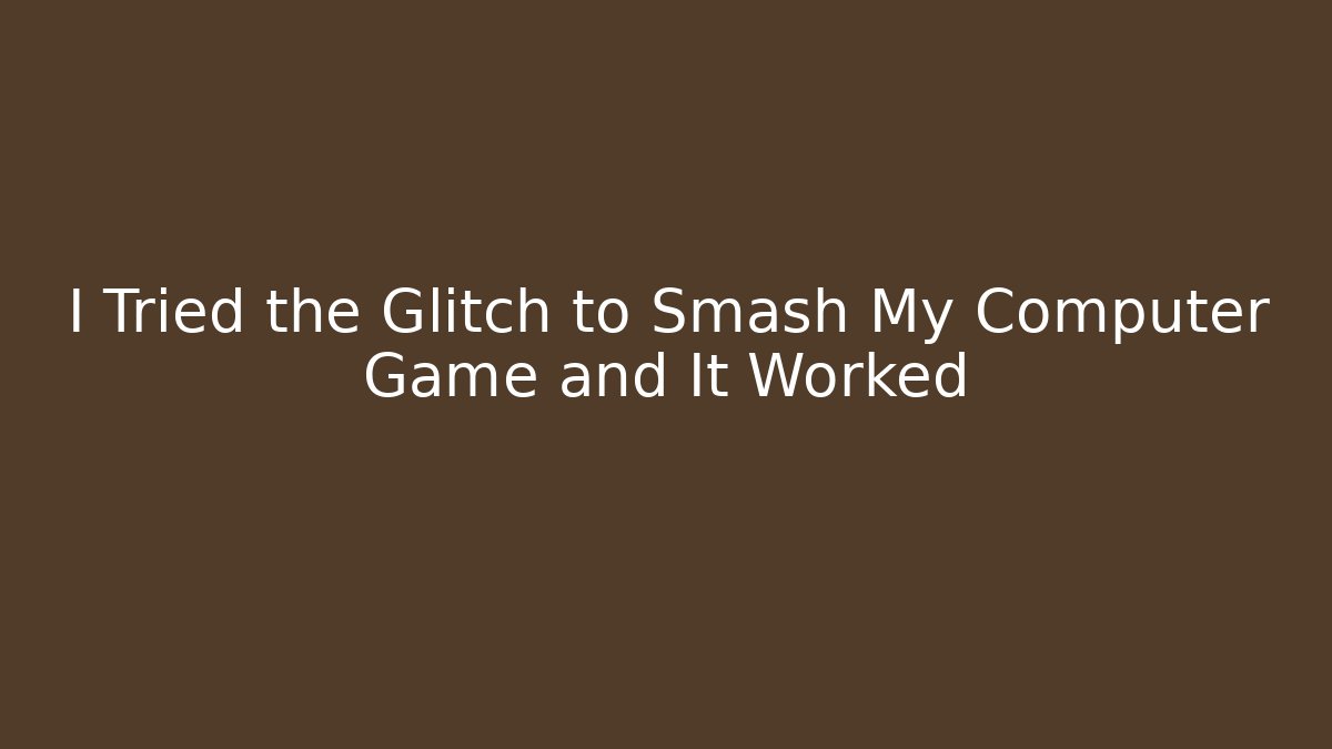 I Tried the Glitch to Smash My Computer Game and It Worked