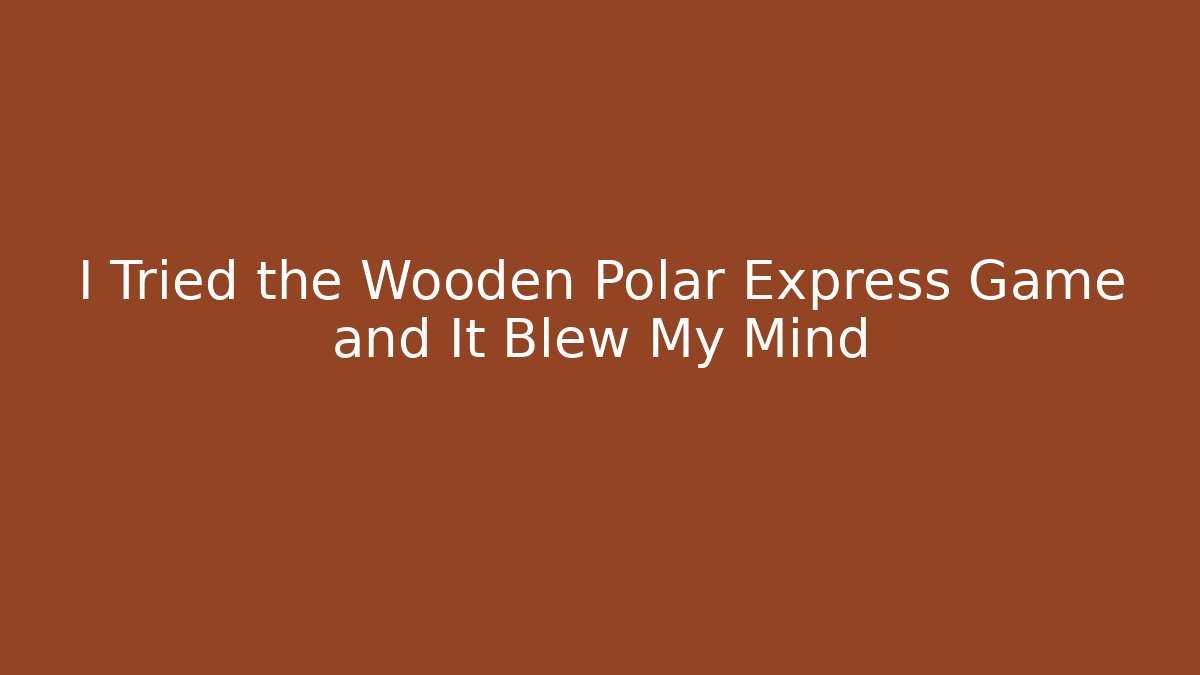 I Tried the Wooden Polar Express Game and It Blew My Mind