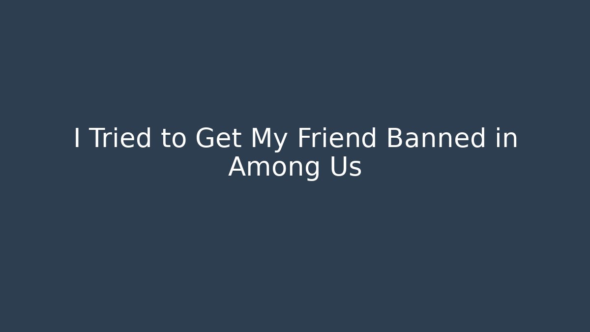 I Tried to Get My Friend Banned in Among Us