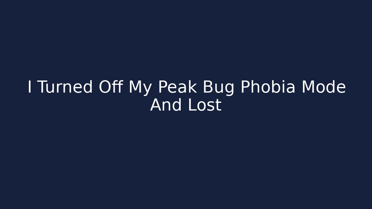 I Turned Off My Peak Bug Phobia Mode And Lost