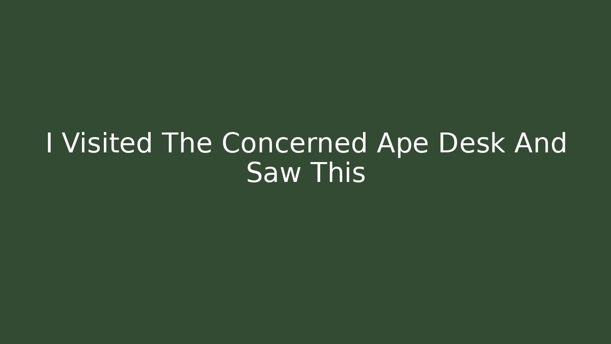 I Visited The Concerned Ape Desk And Saw This