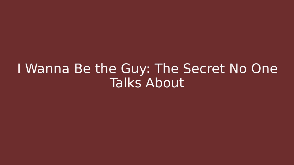 I Wanna Be the Guy: The Secret No One Talks About