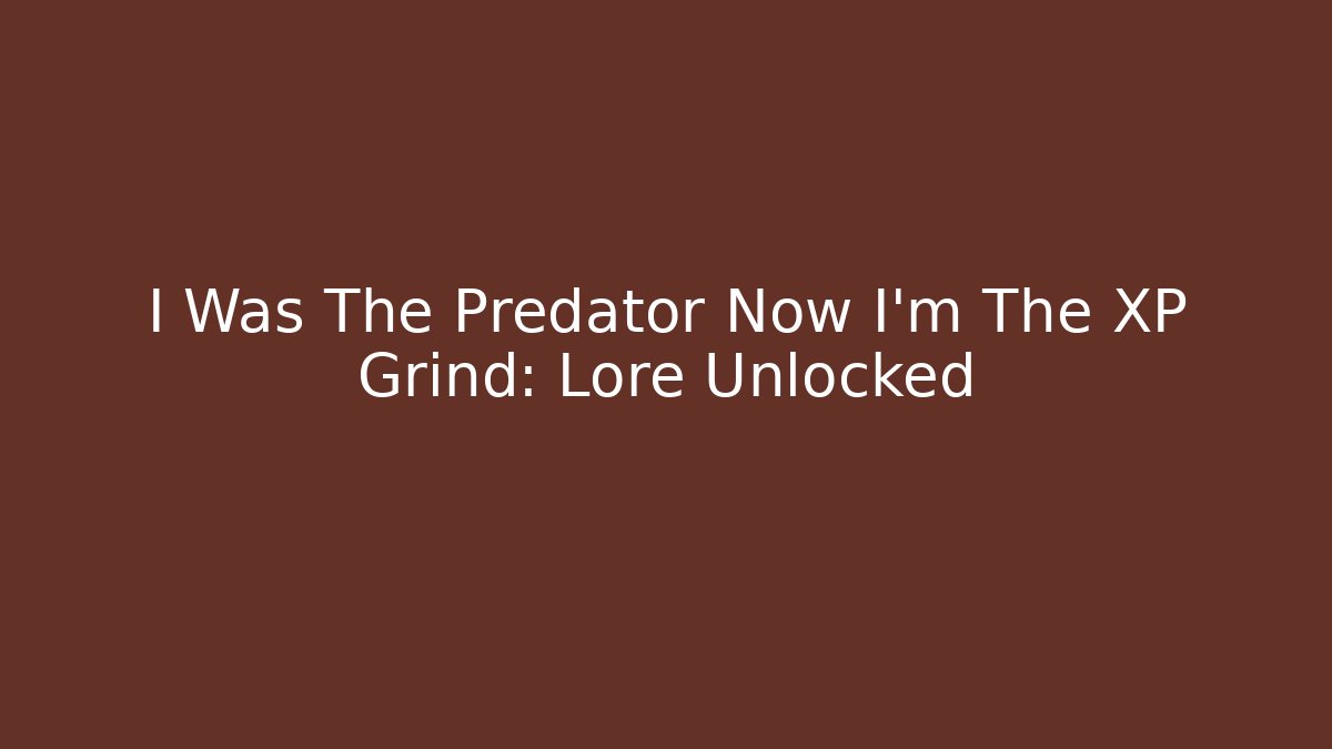 I Was The Predator Now I'm The XP Grind: Lore Unlocked