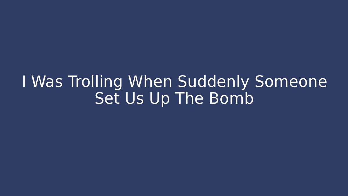 I Was Trolling When Suddenly Someone Set Us Up The Bomb - Método de Aprovação