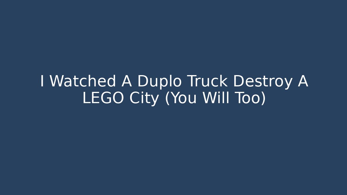 I Watched A Duplo Truck Destroy A LEGO City (You Will Too)