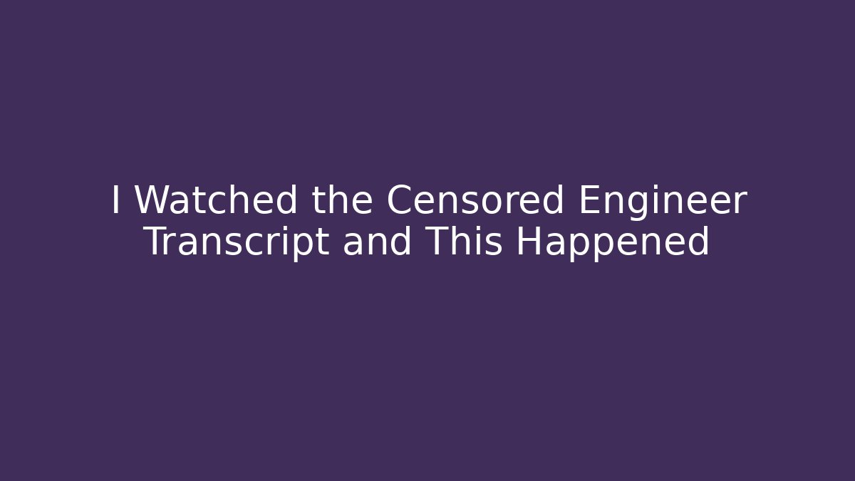 I Watched the Censored Engineer Transcript and This Happened