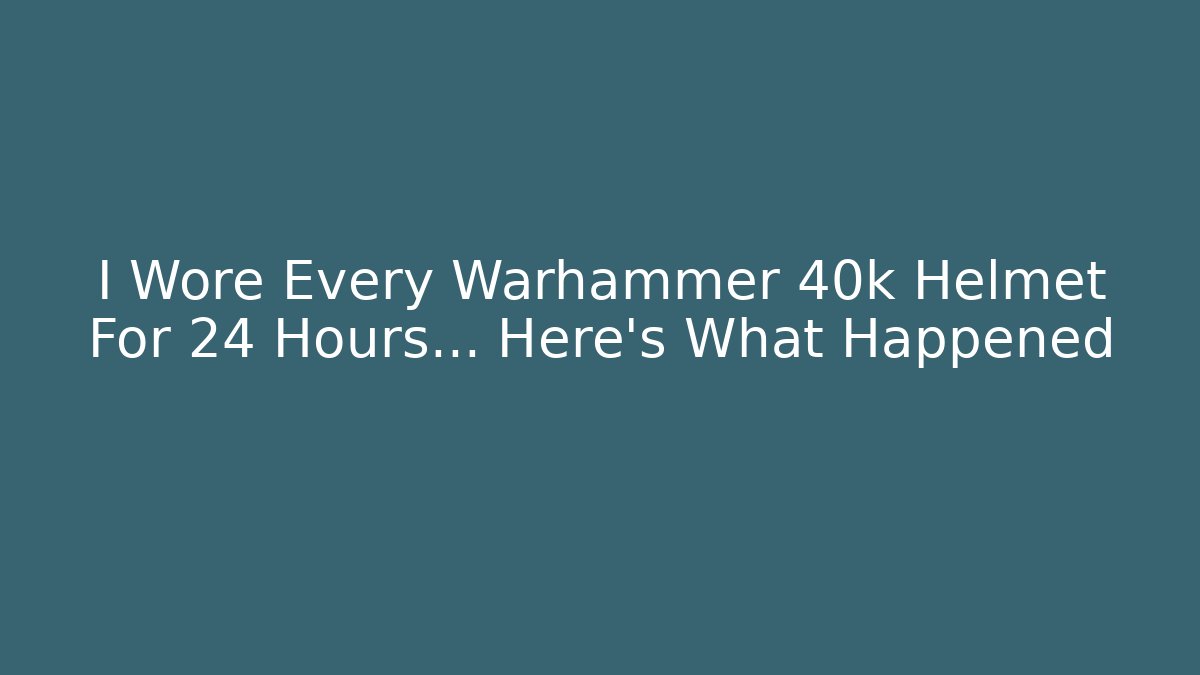 I Wore Every Warhammer 40k Helmet For 24 Hours... Here’s What Happened
