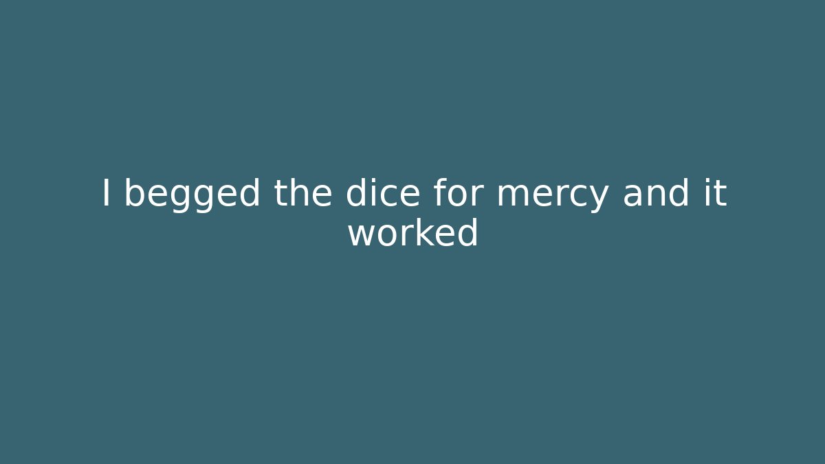 I begged the dice for mercy and it worked