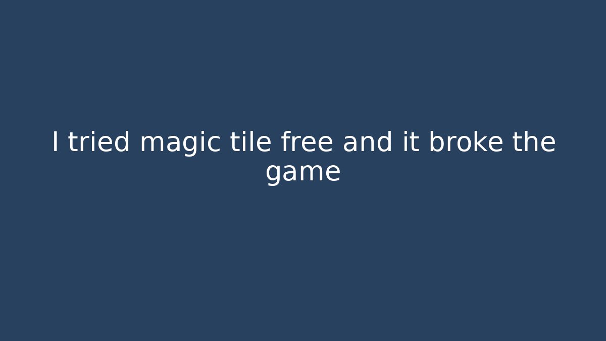 I tried magic tile free and it broke the game