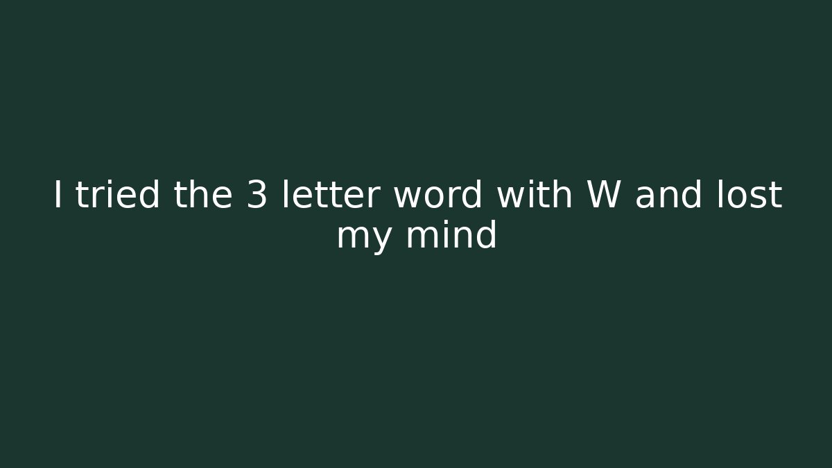 I tried the 3 letter word with W and lost my mind