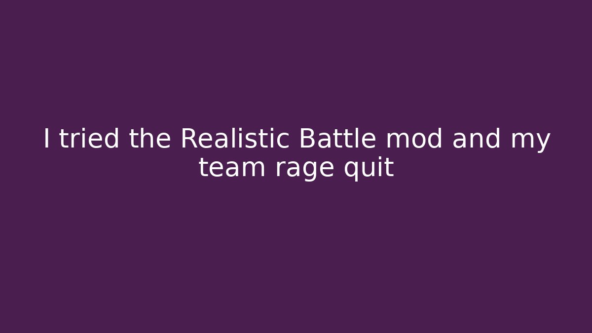 I tried the Realistic Battle mod and my team rage quit