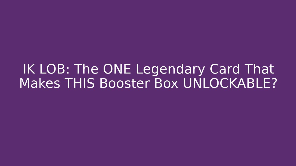 IK LOB: The ONE Legendary Card That Makes THIS Booster Box UNLOCKABLE?