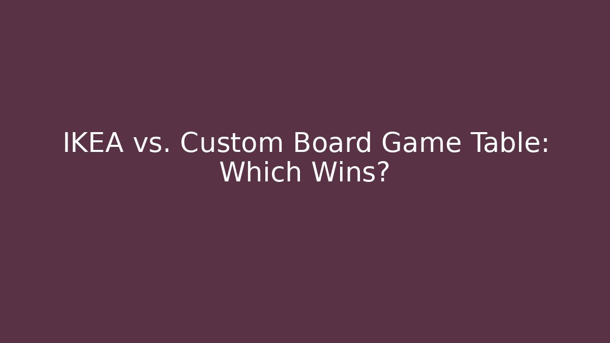IKEA vs. Custom Board Game Table: Which Wins?