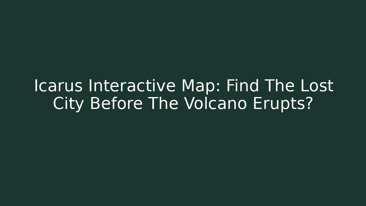 Icarus Interactive Map: Find The Lost City Before The Volcano Erupts?
