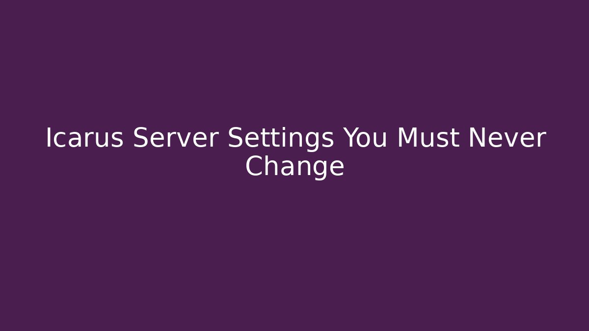 Icarus Server Settings You Must Never Change
