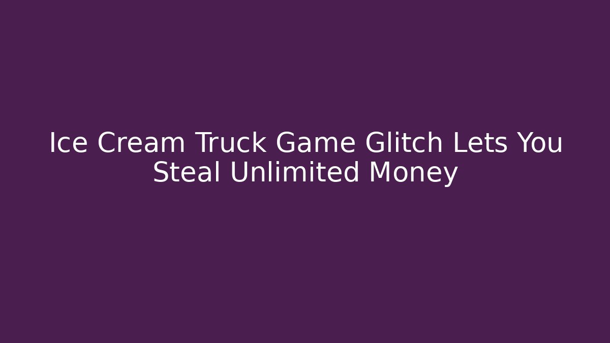 Ice Cream Truck Game Glitch Lets You Steal Unlimited Money