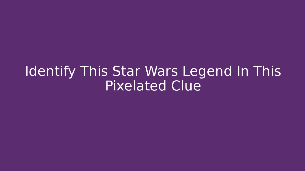 Identify This Star Wars Legend In This Pixelated Clue